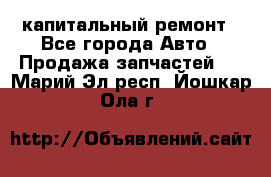 капитальный ремонт - Все города Авто » Продажа запчастей   . Марий Эл респ.,Йошкар-Ола г.